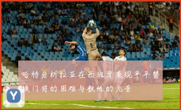 哈特分析拉亚在西班牙表现平平替换门将的困难与教练的无奈
